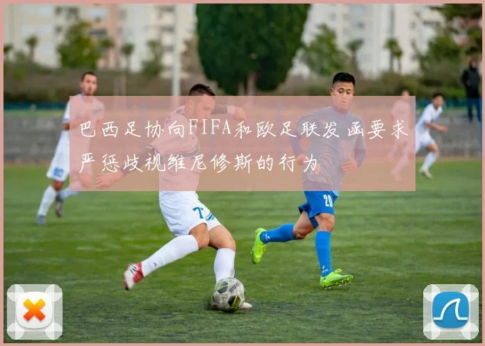 巴西足协向FIFA和欧足联发函要求严惩歧视维尼修斯的行为