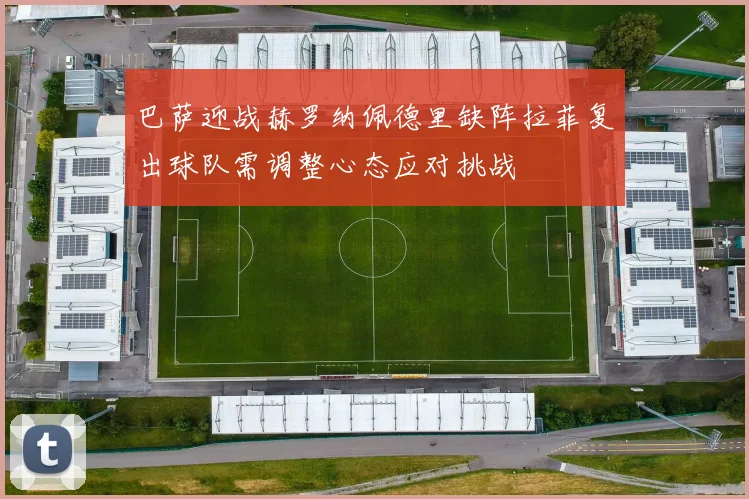 巴萨迎战赫罗纳佩德里缺阵拉菲复出球队需调整心态应对挑战
