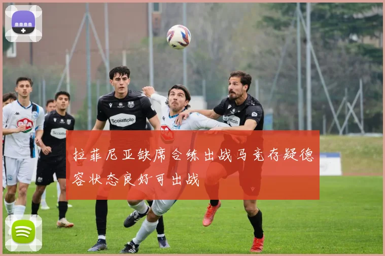 拉菲尼亚缺席合练出战马竞存疑德容状态良好可出战