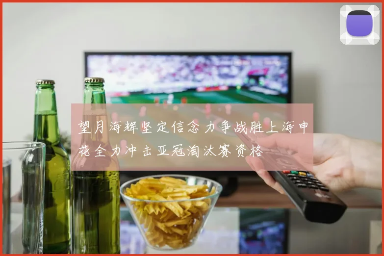 望月海辉坚定信念力争战胜上海申花全力冲击亚冠淘汰赛资格