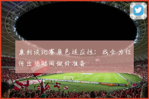 康利谈比赛角色适应性：我会为任何出场时间做好准备