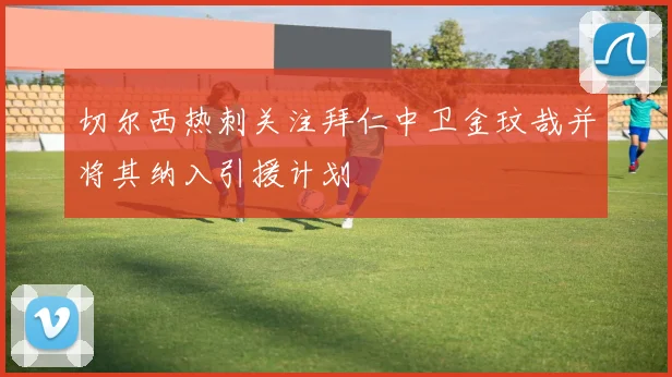 切尔西热刺关注拜仁中卫金玟哉并将其纳入引援计划
