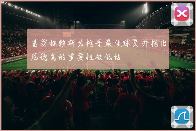 基翁称赖斯为枪手最佳球员并指出厄德高的重要性被低估