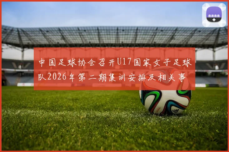 中国足球协会召开U17国家女子足球队2026年第二期集训安排及相关事项通知