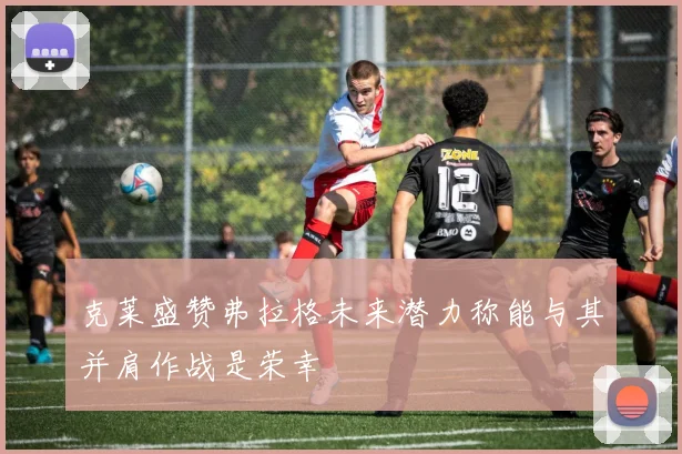克莱盛赞弗拉格未来潜力称能与其并肩作战是荣幸