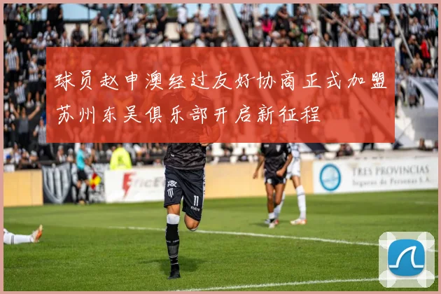 球员赵申澳经过友好协商正式加盟苏州东吴俱乐部开启新征程
