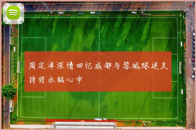 周定洋深情回忆成都与蓉城球迷支持将永铭心中